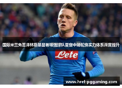 国际米兰免签泽林斯基显著增强球队夏窗中场轮换实力体系深度提升