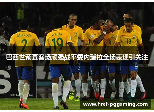巴西世预赛客场顽强战平委内瑞拉全场表现引关注 巴西世预赛客场顽强战平委内瑞拉全场表现引关注