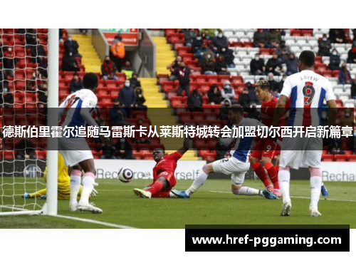 德斯伯里霍尔追随马雷斯卡从莱斯特城转会加盟切尔西开启新篇章