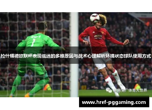 拉什福德欧联杯表现低迷的多维原因与战术心理解析环境状态球队使用方式 拉什福德欧联杯表现低迷的多维原因与战术心理解析环境状态球队使用方式