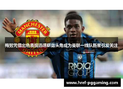 梅努凭借出色表现迅速崭露头角成为曼联一线队新星引发关注