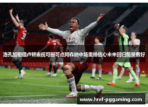 洛孔加租借卢顿表现可圈可点阿森纳中场重拾信心未来回归前景看好 洛孔加租借卢顿表现可圈可点阿森纳中场重拾信心未来回归前景看好