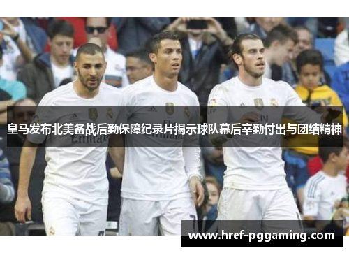 皇马发布北美备战后勤保障纪录片揭示球队幕后辛勤付出与团结精神