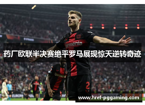 药厂欧联半决赛绝平罗马展现惊天逆转奇迹