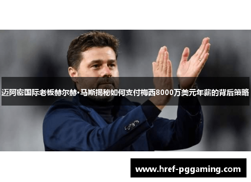迈阿密国际老板赫尔赫·马斯揭秘如何支付梅西8000万美元年薪的背后策略 迈阿密国际老板赫尔赫·马斯揭秘如何支付梅西8000万美元年薪的背后策略