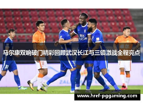 马尔康双响破门精彩回顾武汉长江与三镇激战全程亮点