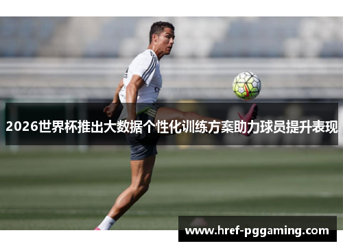 2026世界杯推出大数据个性化训练方案助力球员提升表现