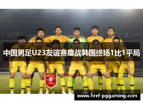 中国男足U23友谊赛鏖战韩国终场1比1平局