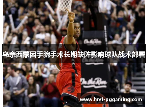 乌奈西蒙因手腕手术长期缺阵影响球队战术部署