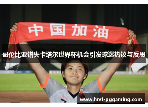 哥伦比亚错失卡塔尔世界杯机会引发球迷热议与反思