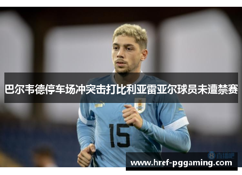 巴尔韦德停车场冲突击打比利亚雷亚尔球员未遭禁赛