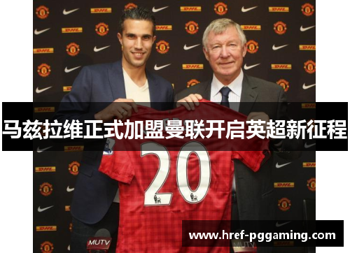 马兹拉维正式加盟曼联开启英超新征程 马兹拉维正式加盟曼联开启英超新征程