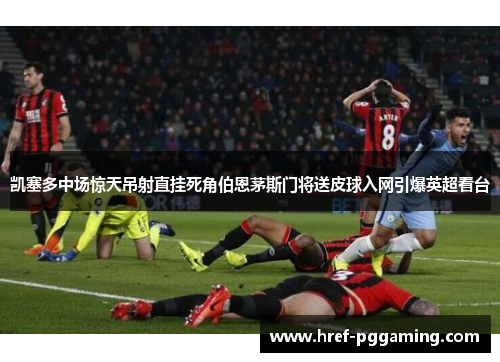 凯塞多中场惊天吊射直挂死角伯恩茅斯门将送皮球入网引爆英超看台