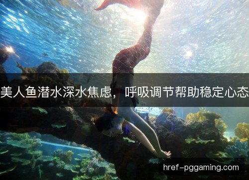 美人鱼潜水深水焦虑，呼吸调节帮助稳定心态