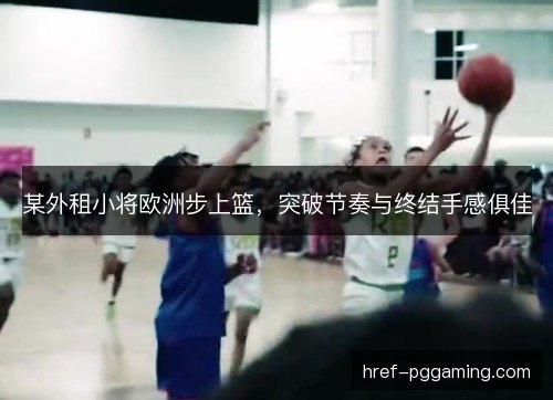 某外租小将欧洲步上篮，突破节奏与终结手感俱佳